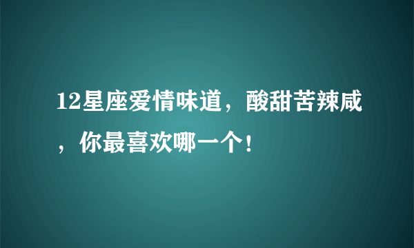 12星座爱情味道，酸甜苦辣咸，你最喜欢哪一个！