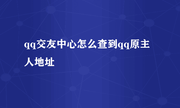 qq交友中心怎么查到qq原主人地址