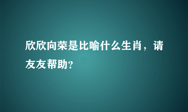 欣欣向荣是比喻什么生肖，请友友帮助？