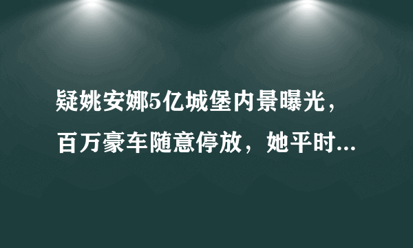 疑姚安娜5亿城堡内景曝光，百万豪车随意停放，她平时的生活是什么样的？