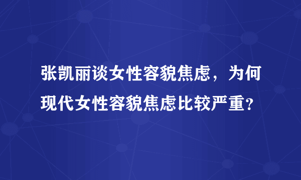 张凯丽谈女性容貌焦虑，为何现代女性容貌焦虑比较严重？