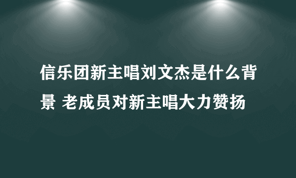 信乐团新主唱刘文杰是什么背景 老成员对新主唱大力赞扬