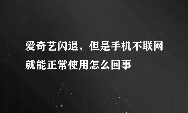 爱奇艺闪退，但是手机不联网就能正常使用怎么回事