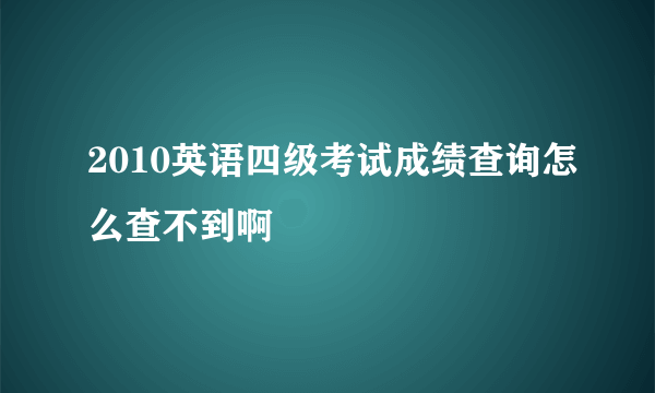 2010英语四级考试成绩查询怎么查不到啊