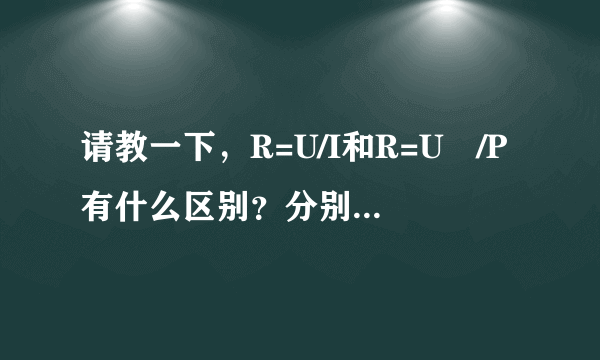 请教一下，R=U/I和R=U²/P有什么区别？分别在什么情况下用？