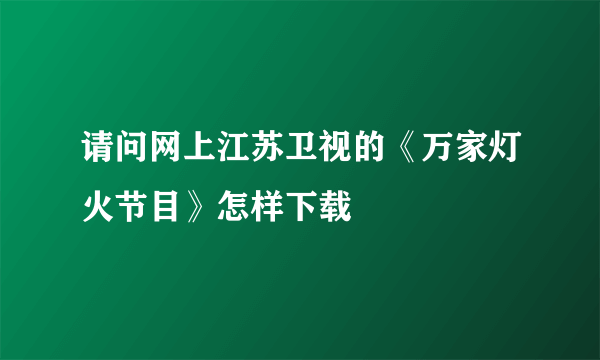 请问网上江苏卫视的《万家灯火节目》怎样下载