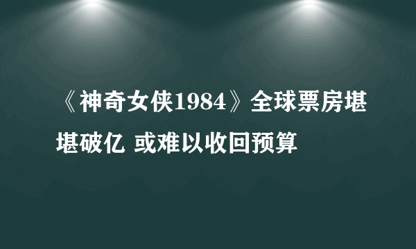 《神奇女侠1984》全球票房堪堪破亿 或难以收回预算