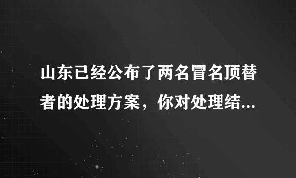 山东已经公布了两名冒名顶替者的处理方案，你对处理结果满意吗？