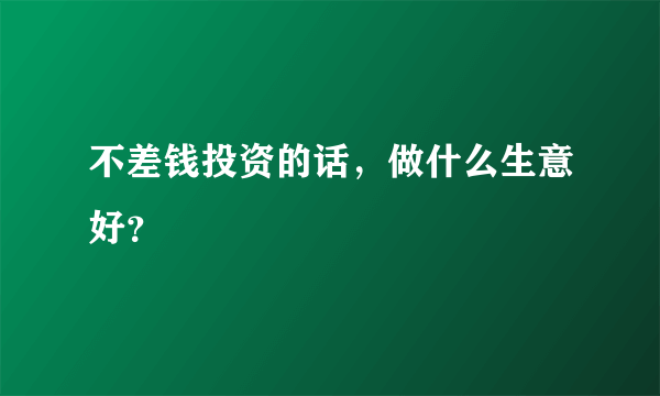 不差钱投资的话，做什么生意好？