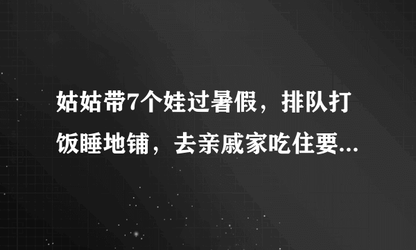 姑姑带7个娃过暑假，排队打饭睡地铺，去亲戚家吃住要不要给钱？