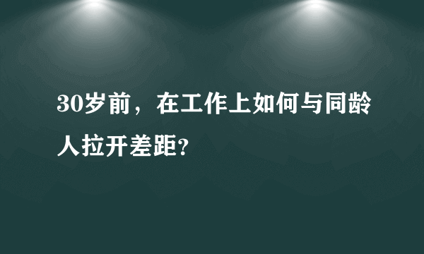 30岁前，在工作上如何与同龄人拉开差距？