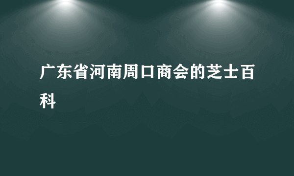 广东省河南周口商会的芝士百科