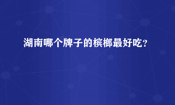 湖南哪个牌子的槟榔最好吃？