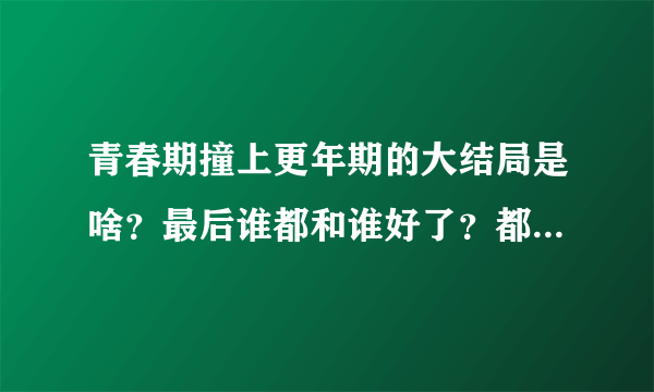 青春期撞上更年期的大结局是啥？最后谁都和谁好了？都结婚了吗？