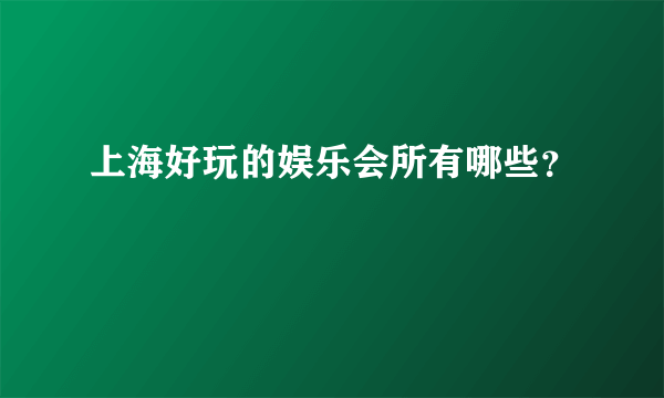 上海好玩的娱乐会所有哪些？