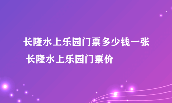 长隆水上乐园门票多少钱一张 长隆水上乐园门票价