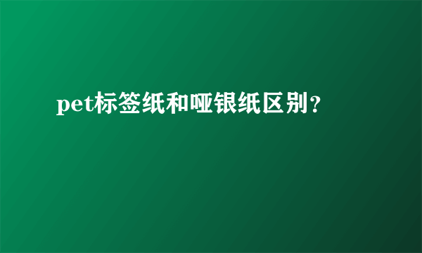 pet标签纸和哑银纸区别？