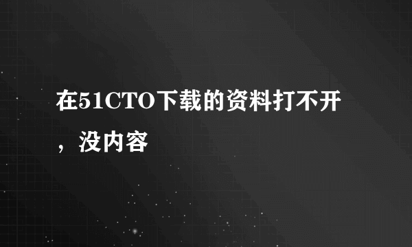 在51CTO下载的资料打不开，没内容