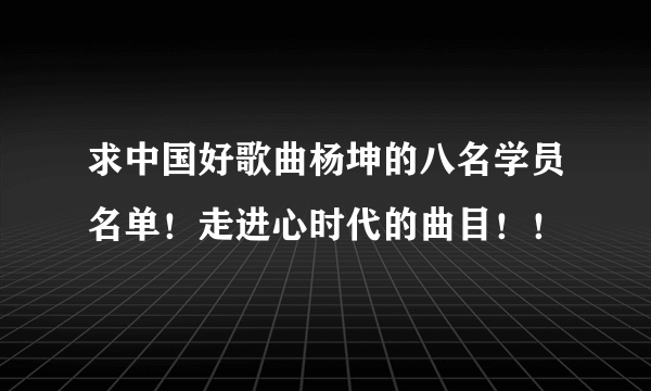 求中国好歌曲杨坤的八名学员名单！走进心时代的曲目！！