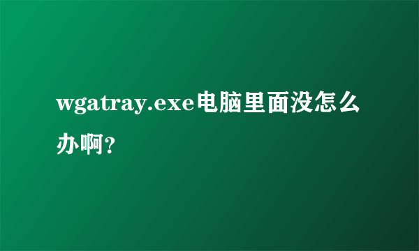 wgatray.exe电脑里面没怎么办啊？