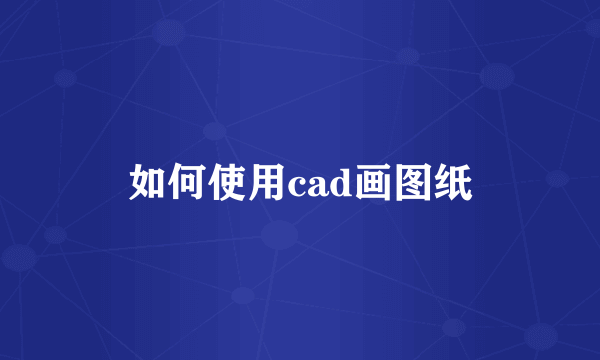 如何使用cad画图纸