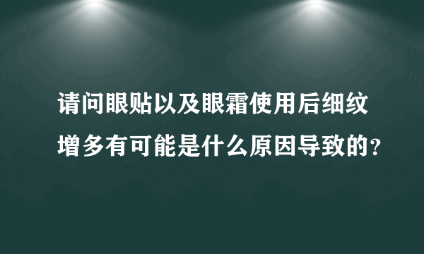 请问眼贴以及眼霜使用后细纹增多有可能是什么原因导致的？