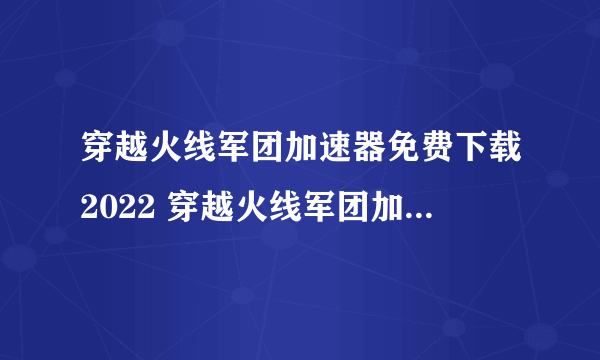 穿越火线军团加速器免费下载2022 穿越火线军团加速器推荐