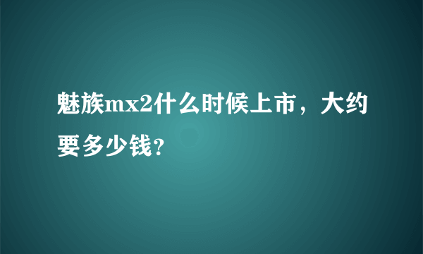 魅族mx2什么时候上市，大约要多少钱？