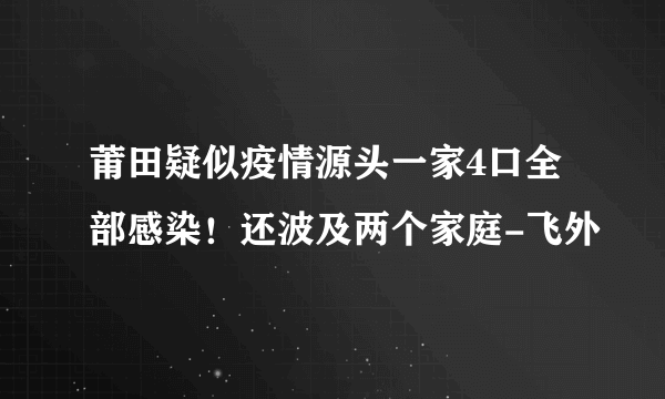 莆田疑似疫情源头一家4口全部感染！还波及两个家庭-飞外