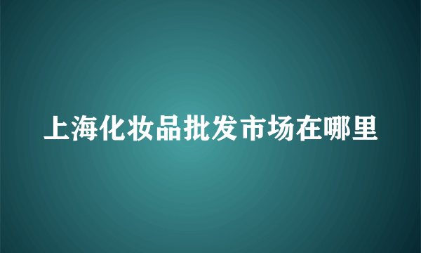 上海化妆品批发市场在哪里