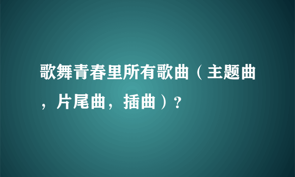 歌舞青春里所有歌曲（主题曲，片尾曲，插曲）？