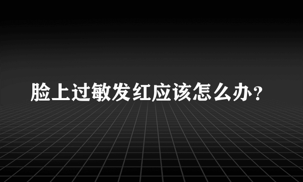 脸上过敏发红应该怎么办？