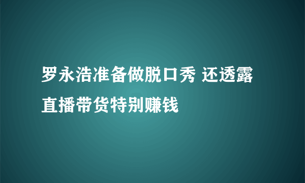 罗永浩准备做脱口秀 还透露直播带货特别赚钱