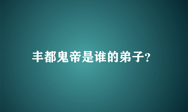 丰都鬼帝是谁的弟子？