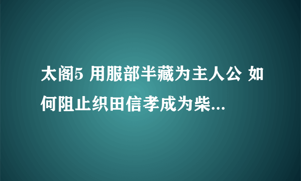 太阁5 用服部半藏为主人公 如何阻止织田信孝成为柴田胜家的陪臣 然后又不影响触发本能寺