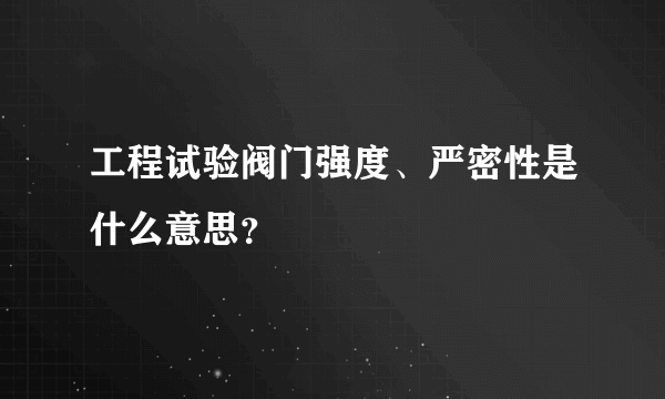 工程试验阀门强度、严密性是什么意思？