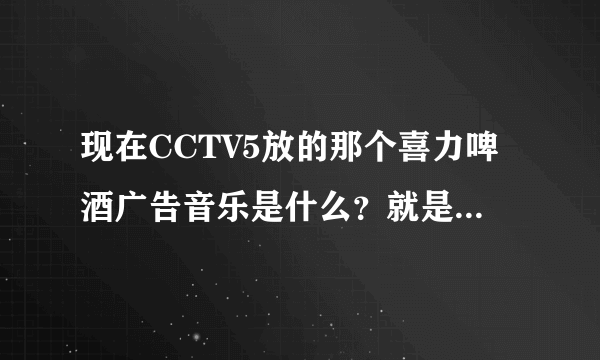 现在CCTV5放的那个喜力啤酒广告音乐是什么？就是一个女的声音，很欢快