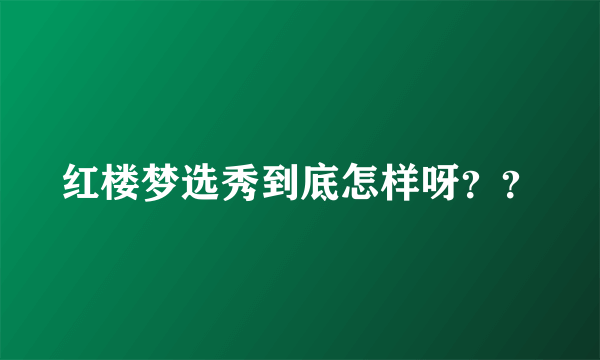 红楼梦选秀到底怎样呀？？