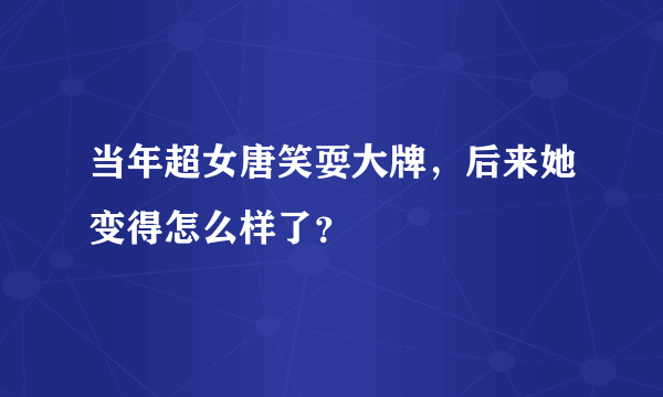 当年超女唐笑耍大牌，后来她变得怎么样了？