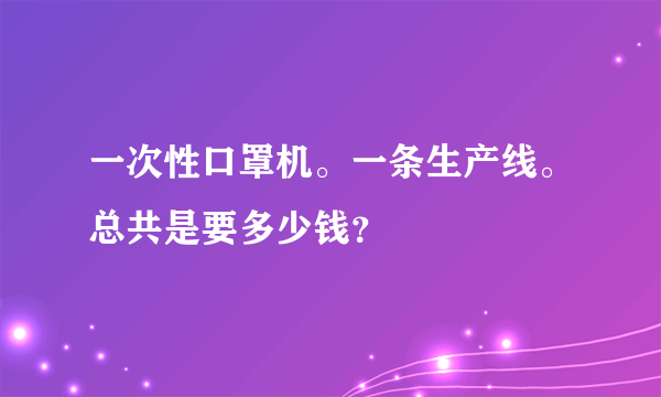 一次性口罩机。一条生产线。总共是要多少钱？