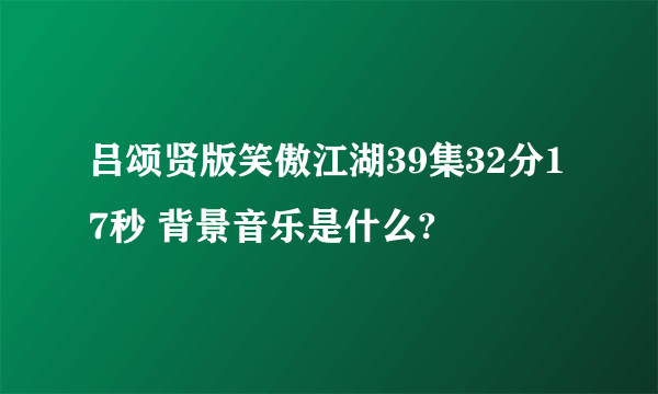 吕颂贤版笑傲江湖39集32分17秒 背景音乐是什么?