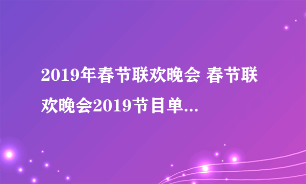 2019年春节联欢晚会 春节联欢晚会2019节目单及时间安排