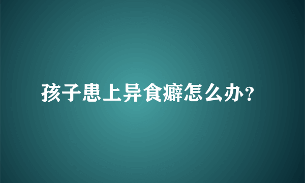 孩子患上异食癖怎么办？