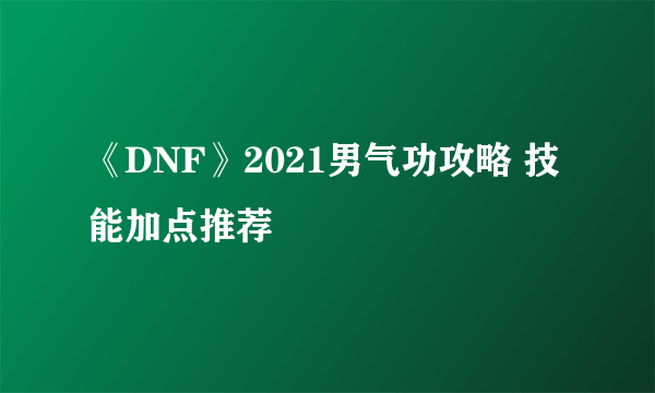 《DNF》2021男气功攻略 技能加点推荐