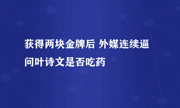 获得两块金牌后 外媒连续逼问叶诗文是否吃药 