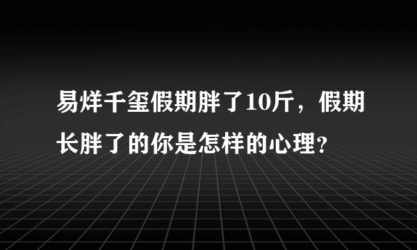 易烊千玺假期胖了10斤，假期长胖了的你是怎样的心理？