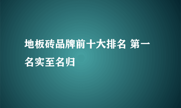 地板砖品牌前十大排名 第一名实至名归