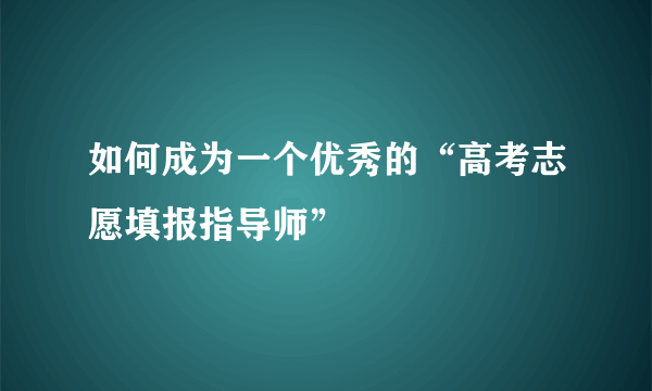 如何成为一个优秀的“高考志愿填报指导师”