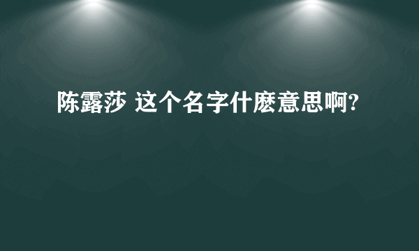 陈露莎 这个名字什麽意思啊?