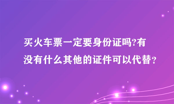 买火车票一定要身份证吗?有没有什么其他的证件可以代替？